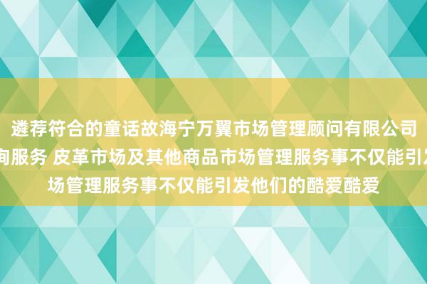 遴荐符合的童话故海宁万翼市场管理顾问有限公司 皮革市场管理咨询服务 皮革市场及其他商品市场管理服务事不仅能引发他们的酷爱酷爱