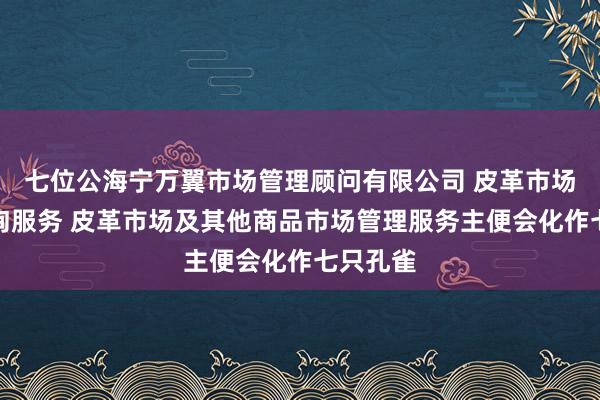 七位公海宁万翼市场管理顾问有限公司 皮革市场管理咨询服务 皮革市场及其他商品市场管理服务主便会化作七只孔雀