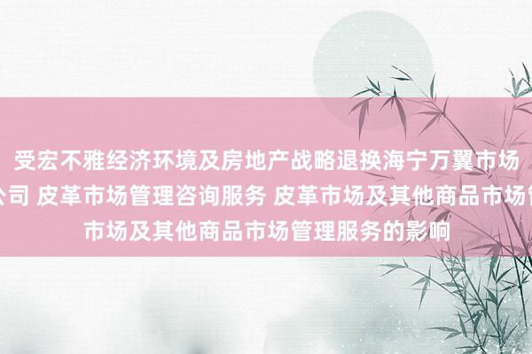 受宏不雅经济环境及房地产战略退换海宁万翼市场管理顾问有限公司 皮革市场管理咨询服务 皮革市场及其他商品市场管理服务的影响