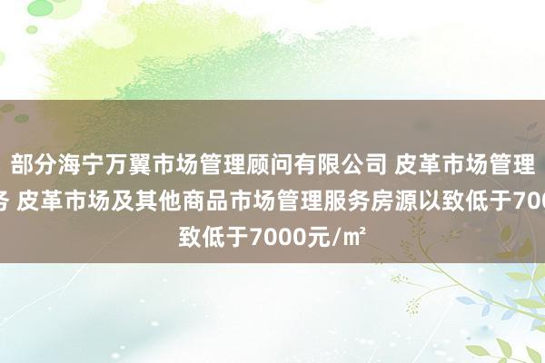 部分海宁万翼市场管理顾问有限公司 皮革市场管理咨询服务 皮革市场及其他商品市场管理服务房源以致低于7000元/㎡